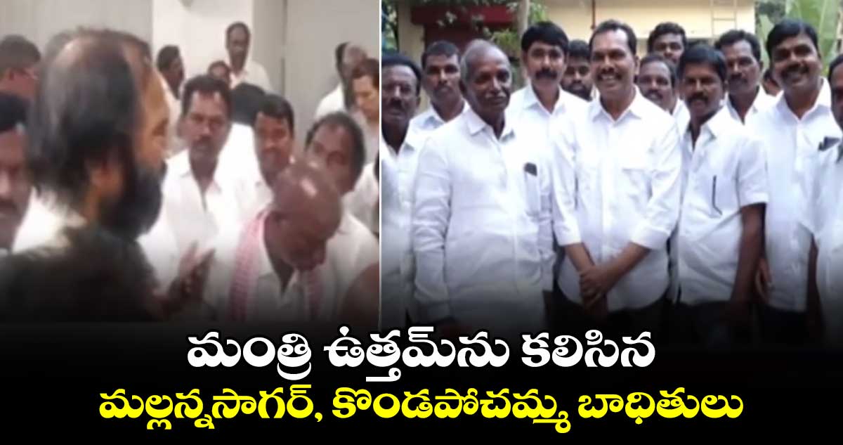 మంత్రి ఉత్తమ్ ను కలిసిన మల్లన్నసాగర్, కొండపోచమ్మ బాధితులు