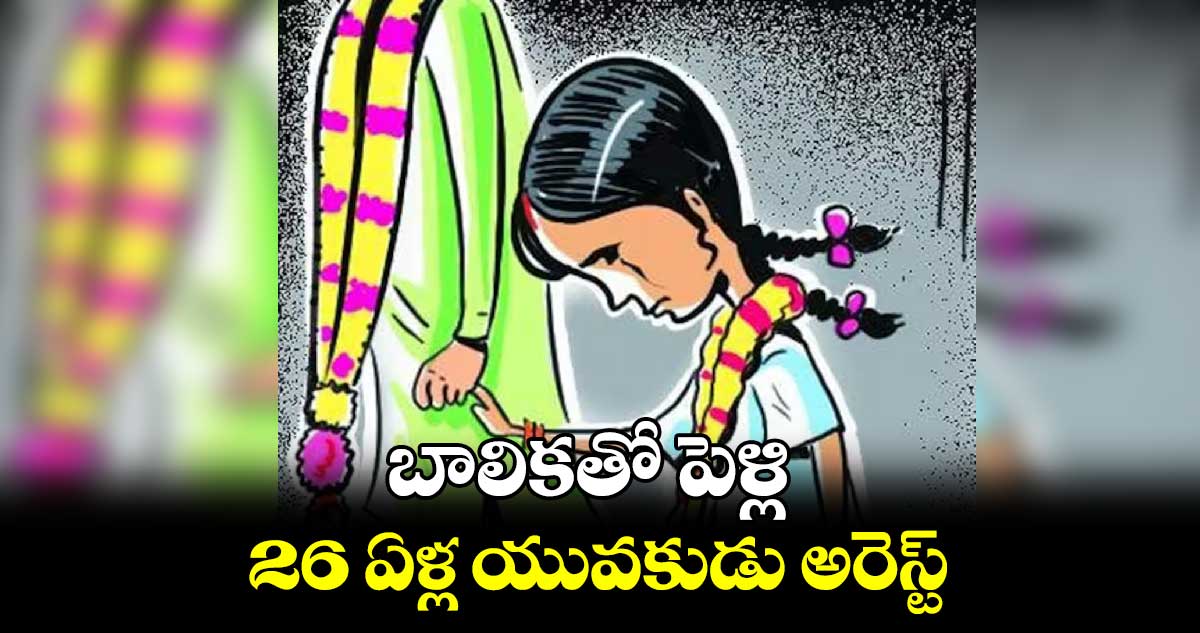 బాలికతో పెళ్లి.. 26 ఏళ్ల యువకుడు అరెస్ట్