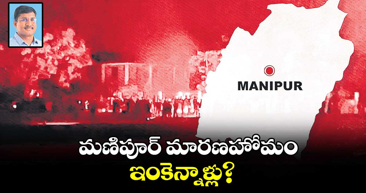 Manipur : మణిపూర్ మారణహోమం ఇంకెన్నాళ్లు?