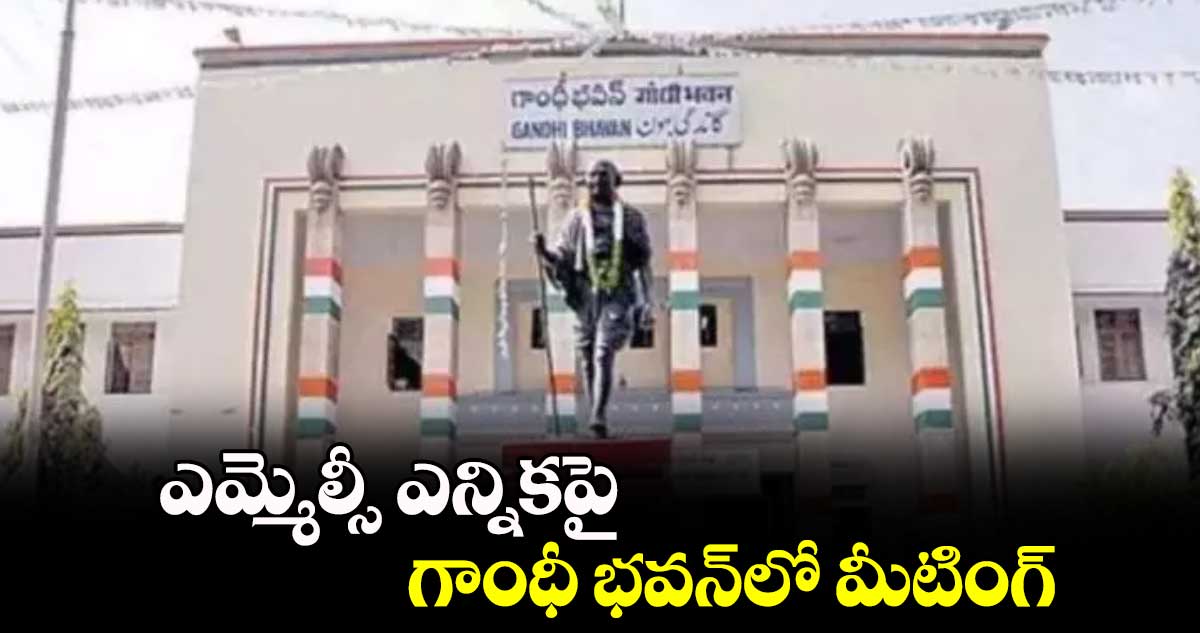 ఎమ్మెల్సీ ఎన్నికపై గాంధీ భవన్​లో మీటింగ్