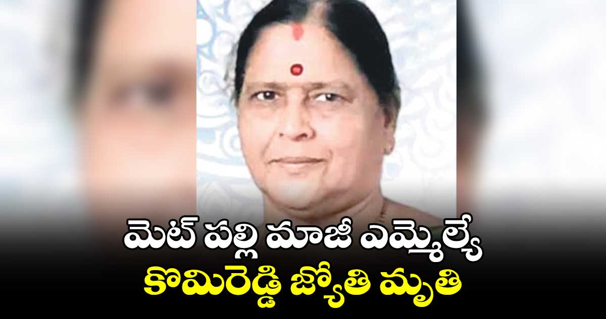 మెట్ పల్లి మాజీ ఎమ్మెల్యే కొమిరెడ్డి జ్యోతి మృతి