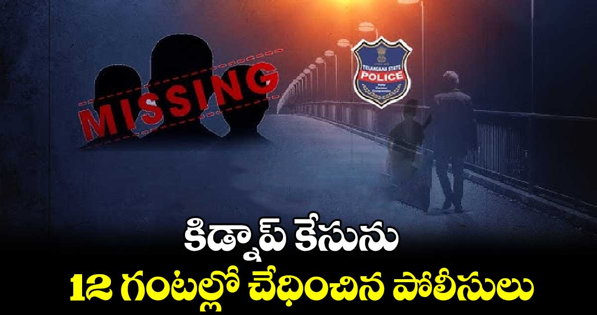 కిడ్నాప్​ కేసును 12 గంటల్లో చేధించిన పోలీసులు