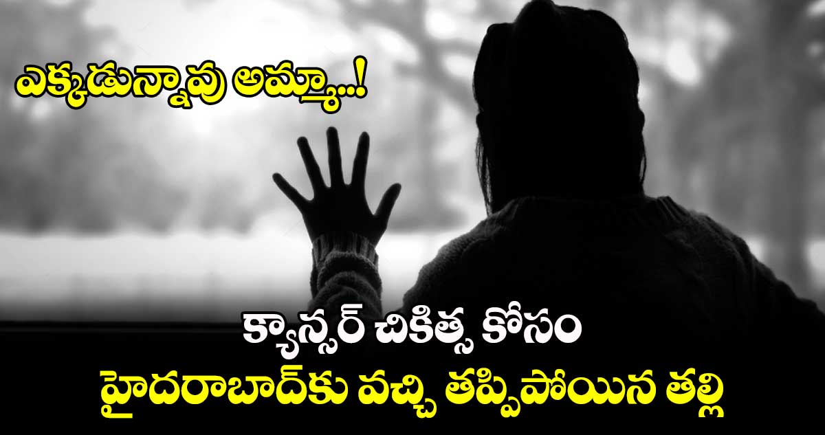 ఎక్కడున్నావు అమ్మా..!  క్యాన్సర్ చికిత్స కోసం హైదరాబాద్‎కు వచ్చి తప్పిపోయిన తల్లి