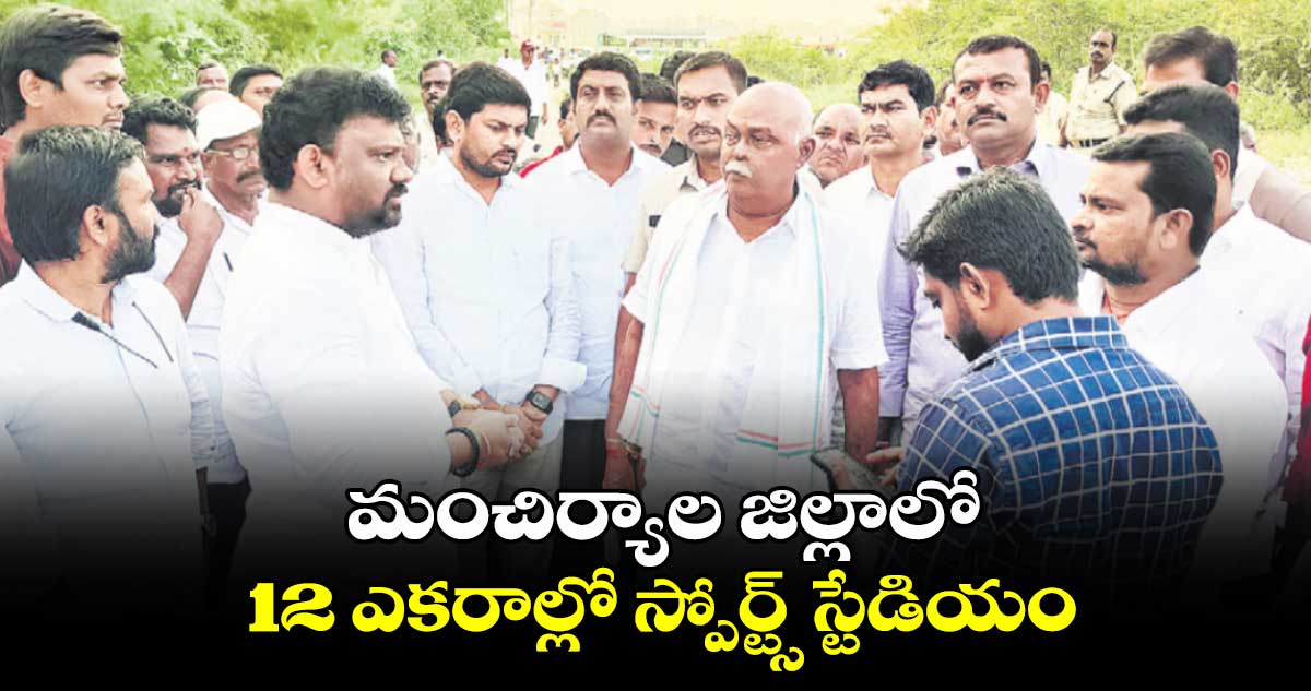 మంచిర్యాల జిల్లాలో 12 ఎకరాల్లో స్పోర్ట్స్ స్టేడియం : ఎమ్మెల్యే ప్రేమ్ సాగర్ రావు