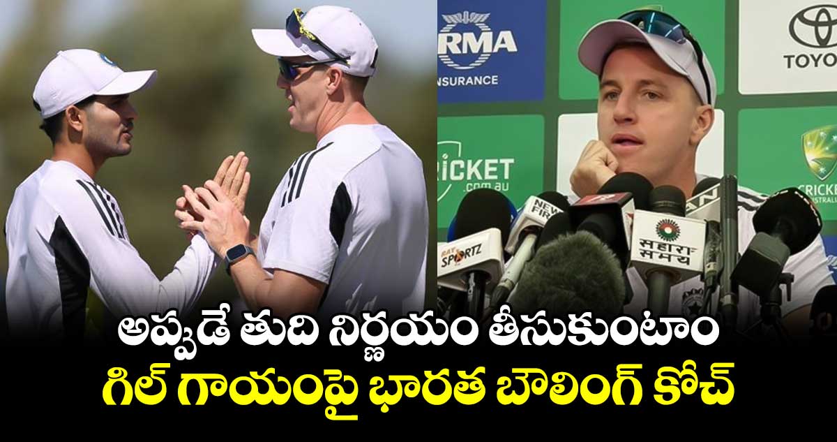 AUS vs IND: అప్పుడే తుది నిర్ణయం తీసుకుంటాం.. గిల్ గాయంపై భారత బౌలింగ్ కోచ్