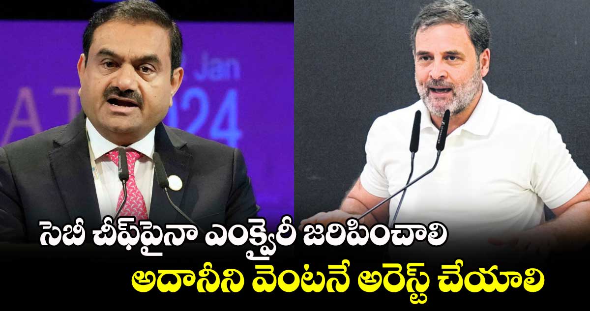 సెబీ చీఫ్​పైనా ఎంక్వైరీ జరిపించాలి.. అదానీని వెంటనే అరెస్ట్​ చేయాలి : రాహుల్​గాంధీ