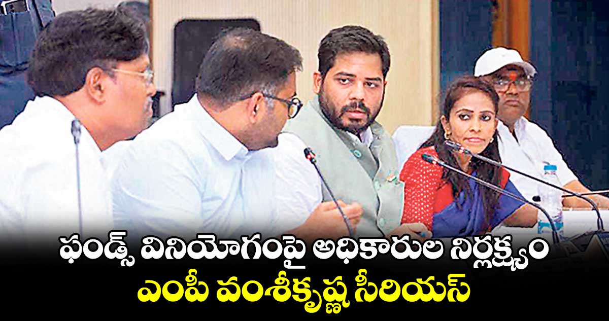 ఫండ్స్​ వినియోగంపై అధికారుల నిర్లక్ష్యం.. ఎంపీ వంశీకృష్ణ సీరియస్