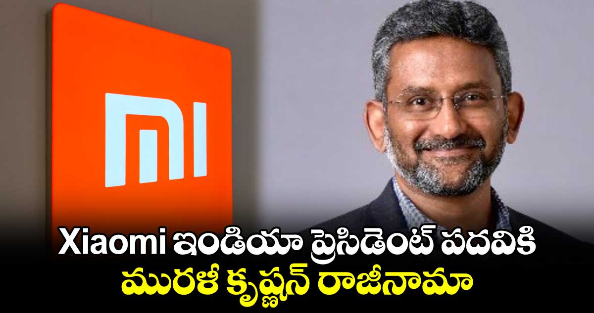 Xiaomi ఇండియా ప్రెసిడెంట్⁬ పదవికి మురళీ కృష్ణన్ రాజీనామా 