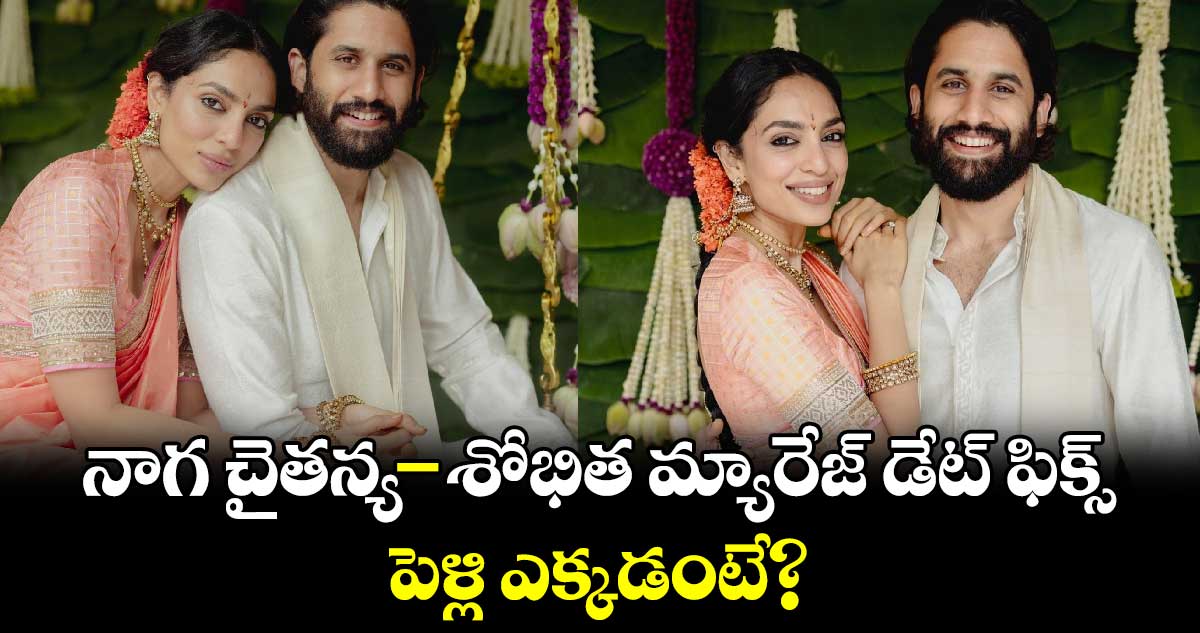 Naga Chaitanya,Sobhita: నాగ చైతన్య - శోభిత మ్యారేజ్ డేట్ ఫిక్స్.. పెళ్లి ఎక్కడంటే? 