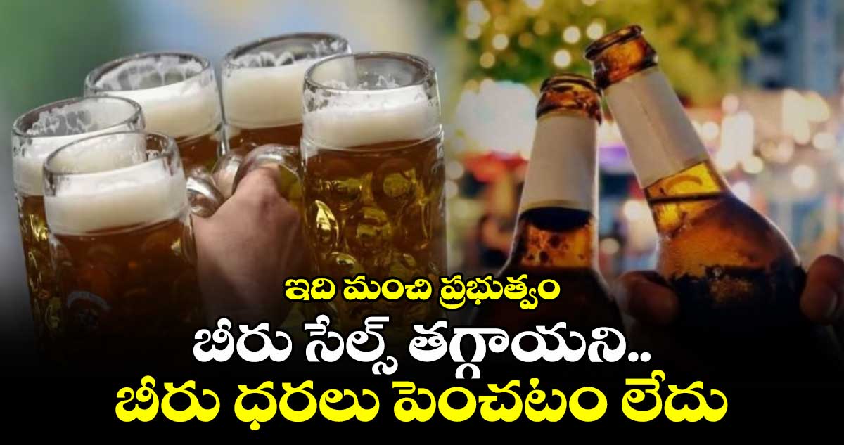 No Hike Beer Prices:ఇది మంచి ప్రభుత్వం:బీరు సేల్స్ తగ్గాయని..బీరు ధరలు పెంచటం లేదు