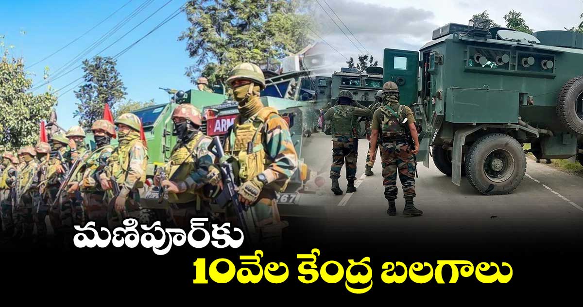 మణిపూర్‌కు 10వేల కేంద్ర బలగాలు