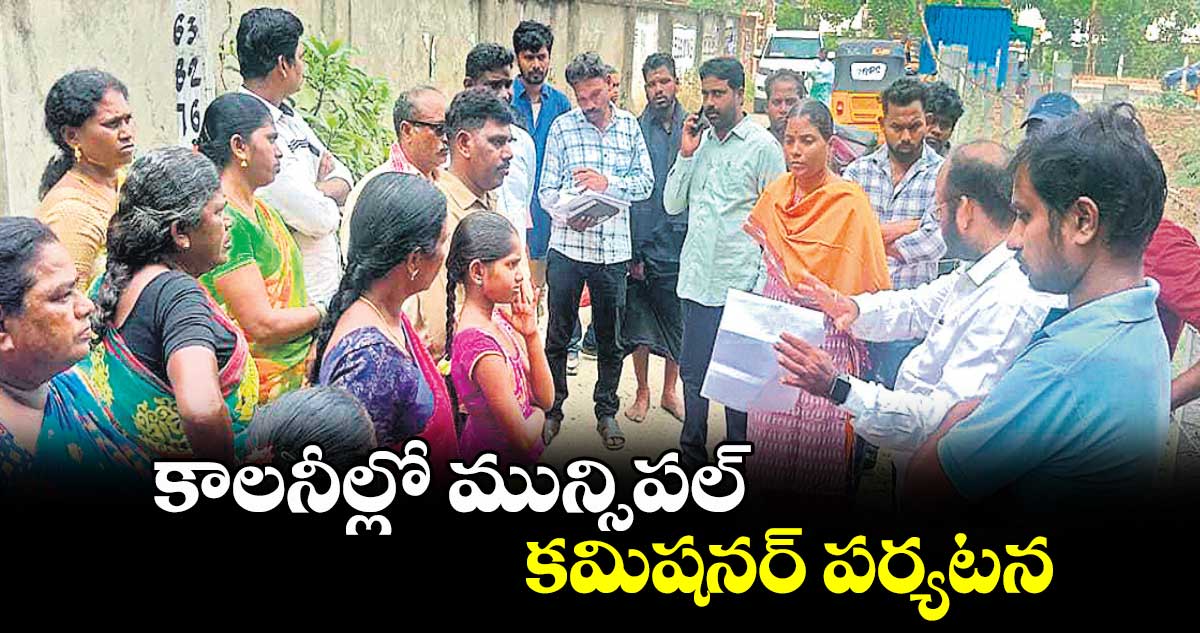 కాలనీల్లో మున్సిపల్​ కమిషనర్ పర్యటన