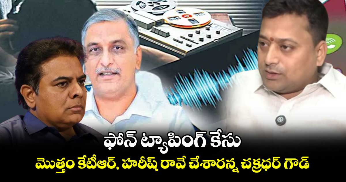 ఫోన్ ట్యాపింగ్ కేసు.. మొత్తం కేటీఆర్, హరీష్ రావే చేశారన్న చక్రధర్ గౌడ్