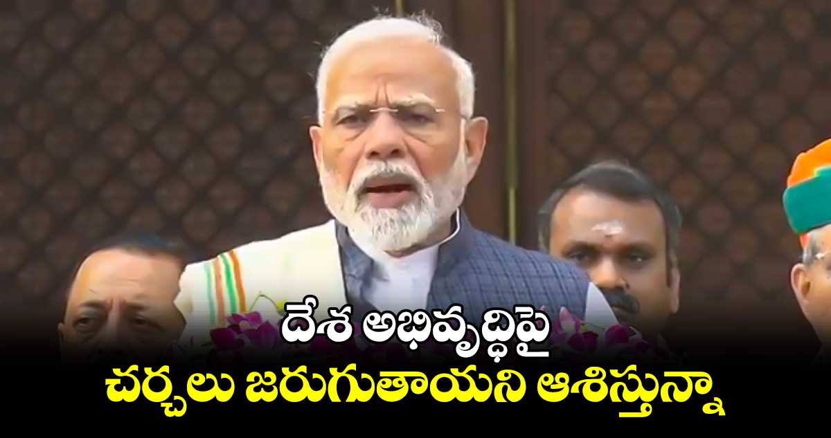 దేశ అభివృద్ధిపై చర్చలు జరుగుతాయని ఆశిస్తున్నా: మోదీ