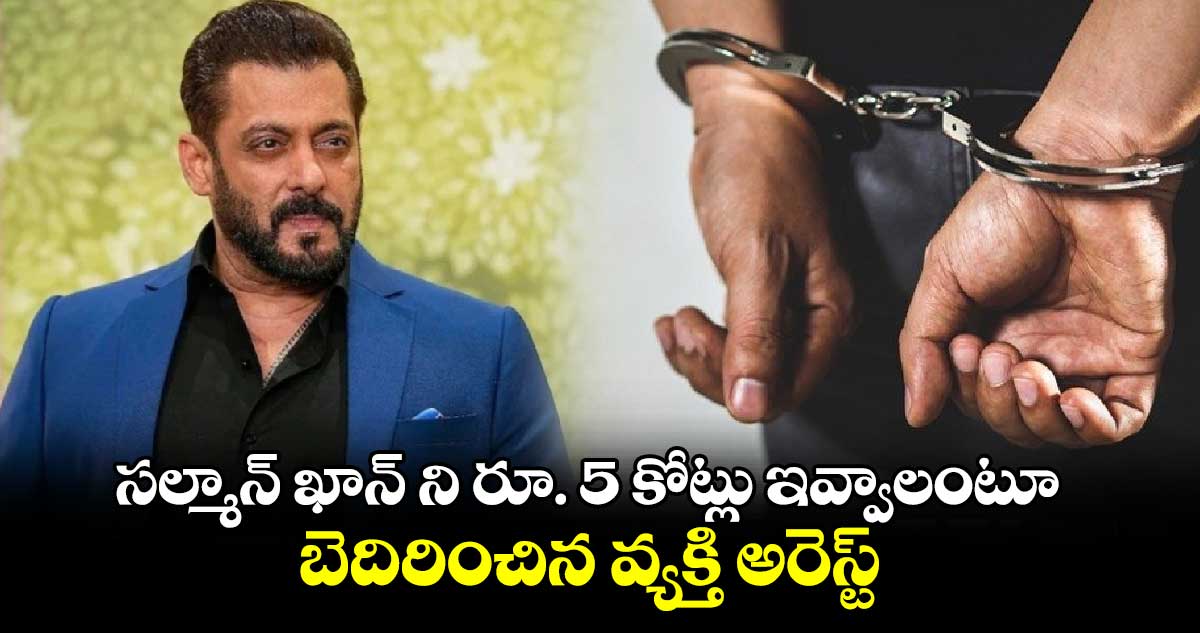 సల్మాన్ ఖాన్ ని రూ. 5 కోట్లు ఇవ్వాలంటూ బెదిరించిన వ్యక్తి అరెస్ట్.. 