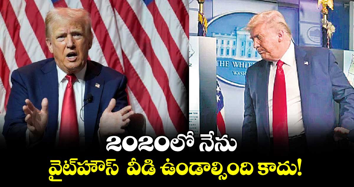 2020లో నేను వైట్​హౌస్​  వీడి ఉండాల్సింది కాదు!