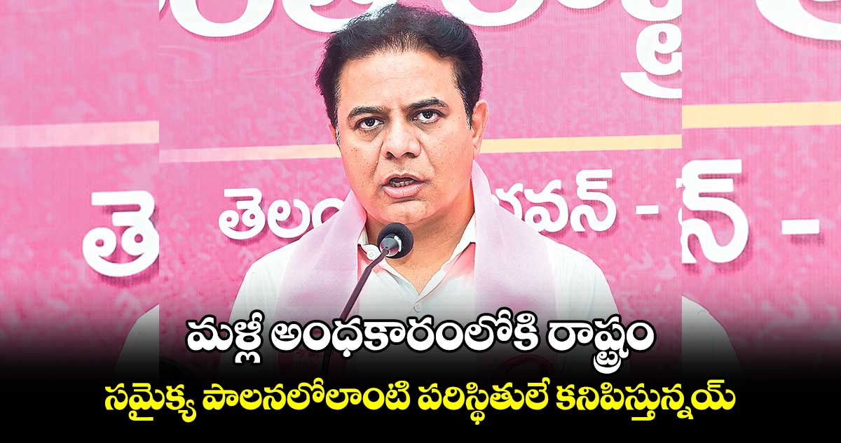 మళ్లీ అంధకారంలోకి రాష్ట్రం...సమైక్య పాలనలోలాంటి పరిస్థితులే కనిపిస్తున్నయ్: కేటీఆర్​