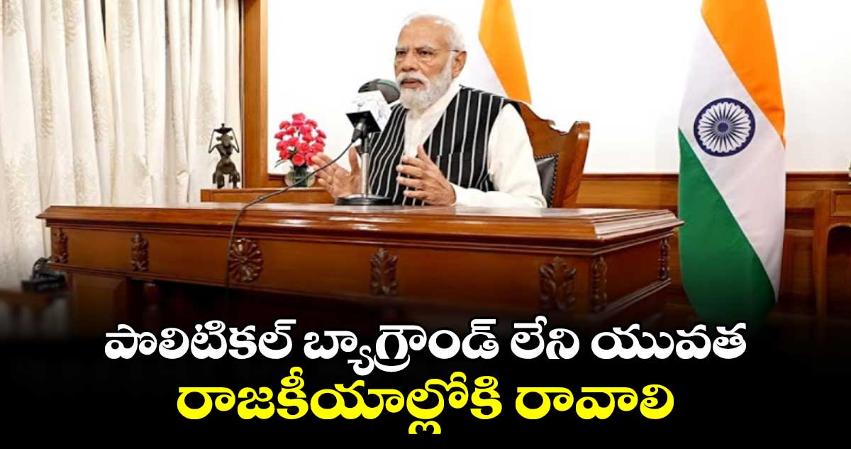 పొలిటికల్  బ్యాగ్రౌండ్  లేని యువత రాజకీయాల్లోకి  రావాలి : మోదీ