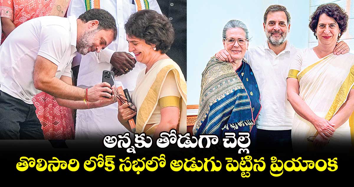 అన్నకు తోడుగా చెల్లె.. తొలిసారి లోక్ సభలో అడుగు పెట్టిన ప్రియాంక