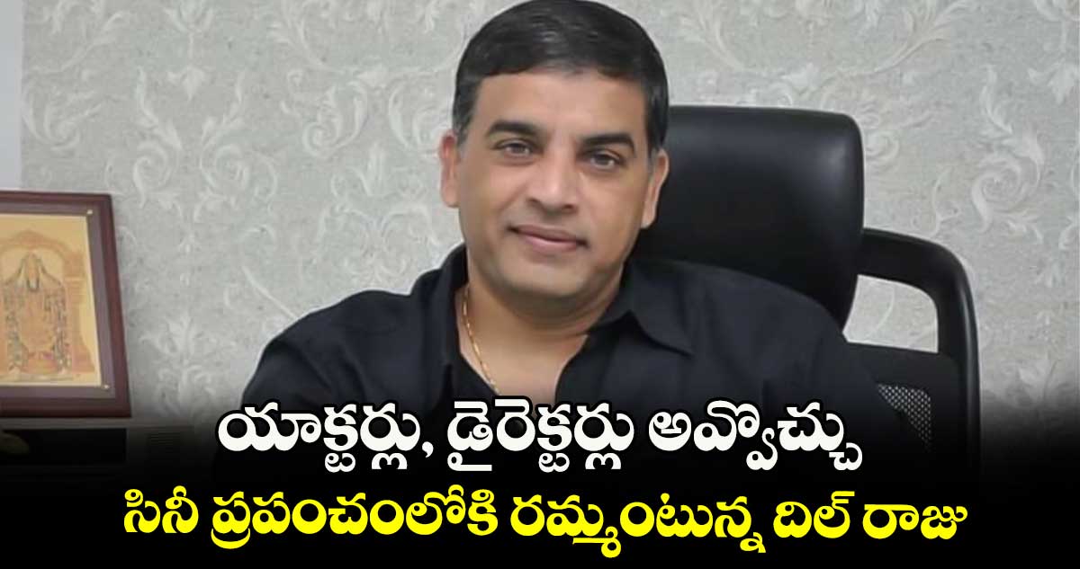 యాక్టర్లు, డైరెక్టర్లు అవ్వొచ్చు.. సినీ ప్రపంచంలోకి రమ్మంటున్న దిల్ రాజు