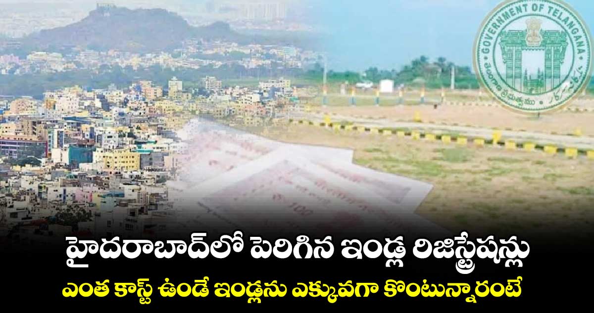 హైదరాబాద్‌‌‌‌లో పెరిగిన ఇండ్ల రిజిస్ట్రేషన్లు.. ఎంత కాస్ట్ ఉండే ఇండ్లను ఎక్కువగా కొంటున్నారంటే..