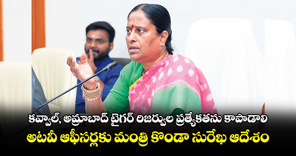 కవ్వాల్, అమ్రాబాద్ టైగర్ రిజర్వుల ప్రత్యేకతను కాపాడాలి: అటవీ ఆఫీసర్లకు మంత్రి కొండా సురేఖ ఆదేశం