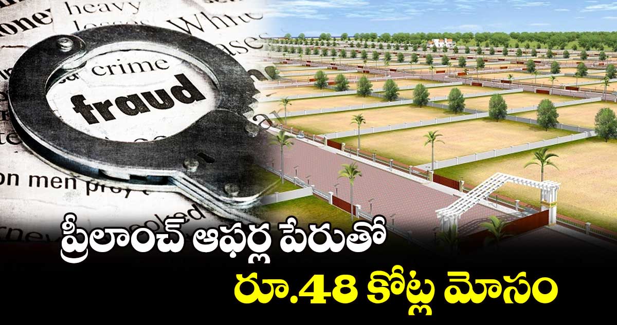 ప్రీలాంచ్ ఆఫర్ల పేరుతో రూ.48 కోట్ల మోసం