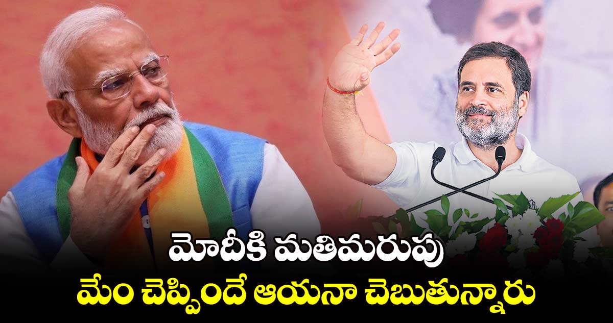 మోదీకి మతిమరుపు మేం చెప్పిందే ఆయనా చెబుతున్నారు: రాహుల్