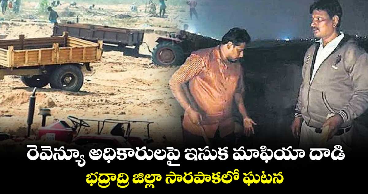 రెవెన్యూ అధికారులపై ఇసుక మాఫియా దాడి.. భద్రాద్రి జిల్లా సారపాకలో ఘటన
