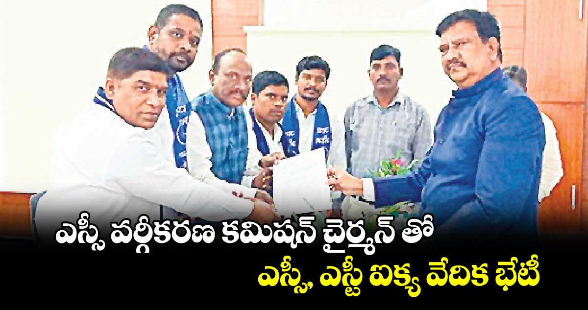 ఎస్సీ వర్గీకరణ కమిషన్ చైర్మన్ తో..ఎస్సీ, ఎస్టీ ఐక్య వేదిక భేటీ