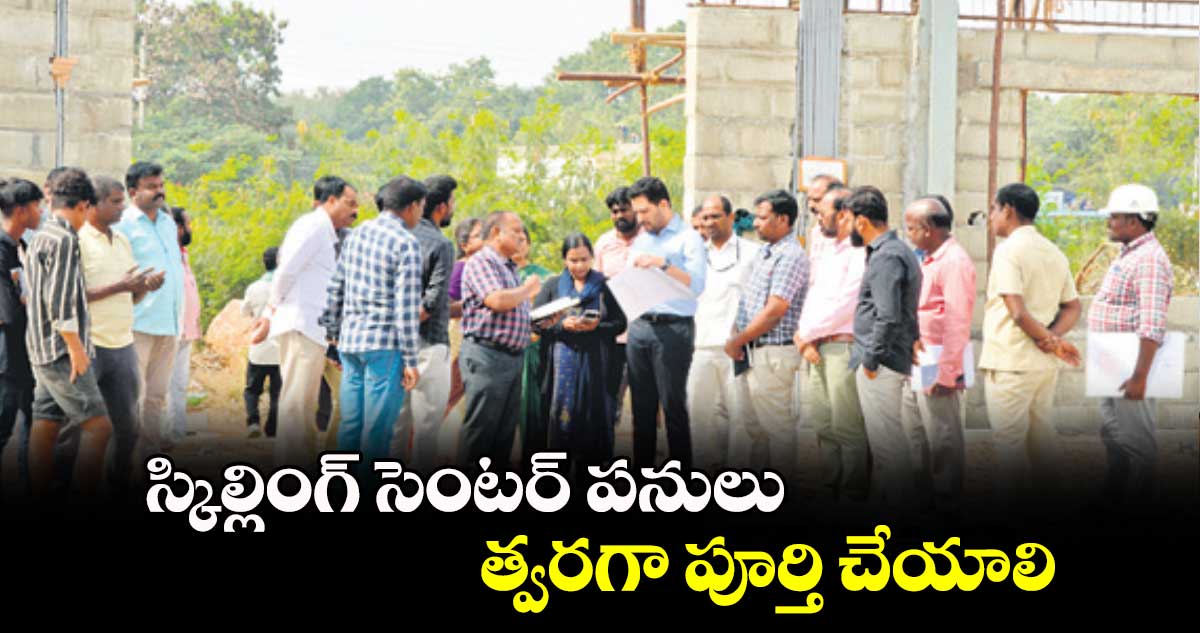 స్కిల్లింగ్ సెంటర్ పనులు త్వరగా పూర్తి చేయాలి