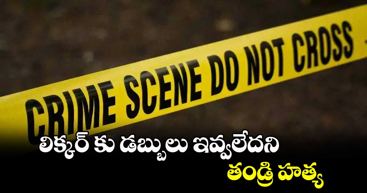 లిక్కర్ కు డబ్బులు ఇవ్వలేదని  తండ్రి హత్య