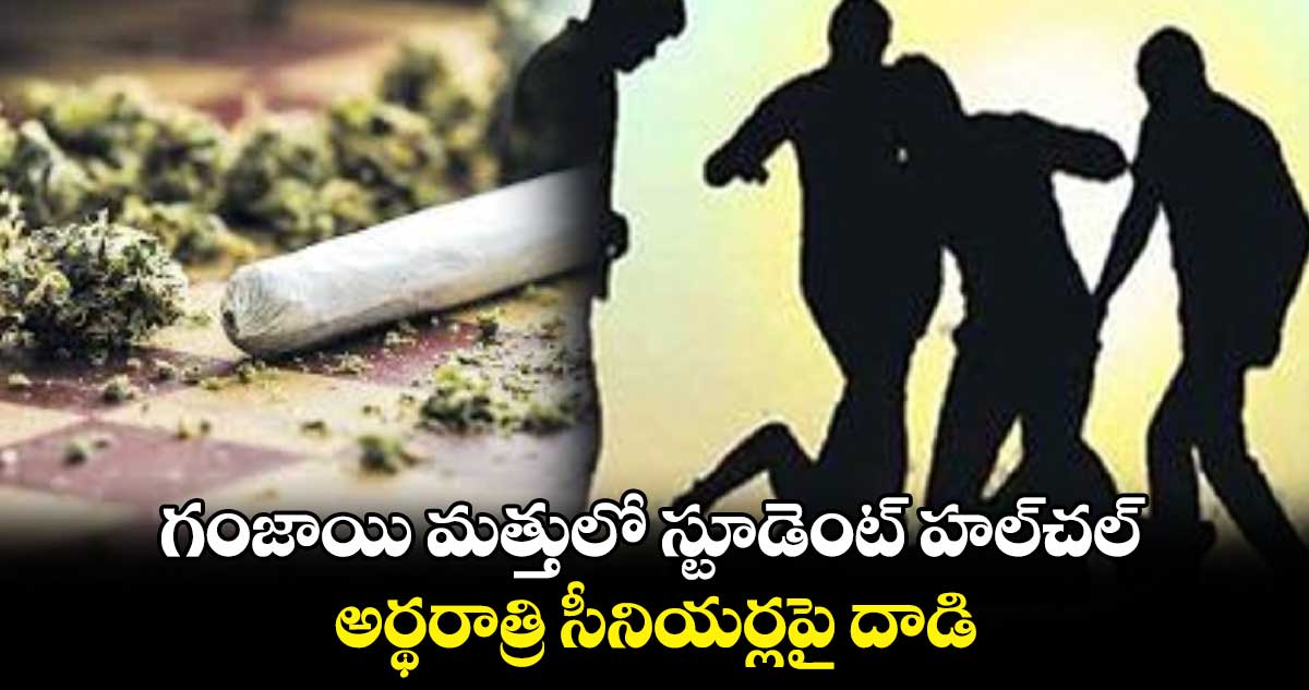 గంజాయి మత్తులో స్టూడెంట్ హల్⁬చల్..అర్థరాత్రి సీనియర్లపై దాడి 