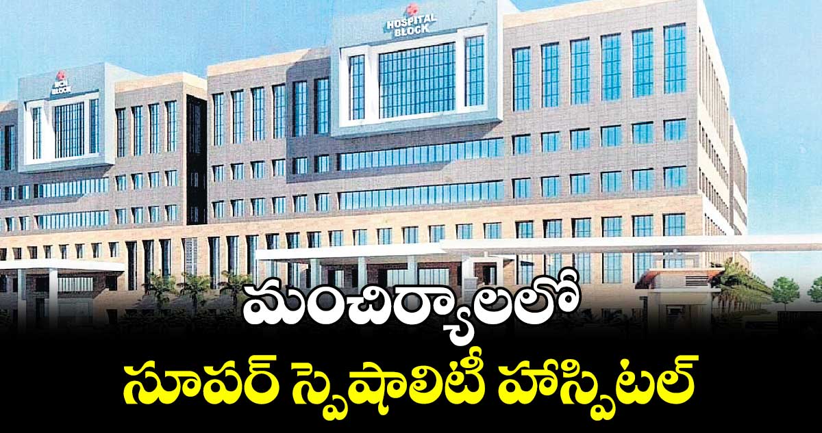 మంచిర్యాలలో సూపర్ స్పెషాలిటీ హాస్పిటల్