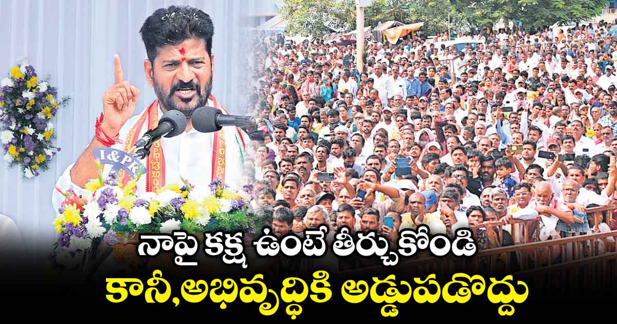 నాపై కక్ష ఉంటే తీర్చుకోండి..కానీ,అభివృద్ధికి అడ్డుపడొద్దు : సీఎం రేవంత్​రెడ్డి