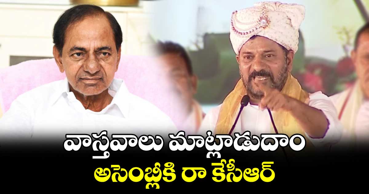 వాస్తవాలు మాట్లాడుదాం.. అసెంబ్లీకి రా కేసీఆర్: సీఎం రేవంత్ రెడ్డి 