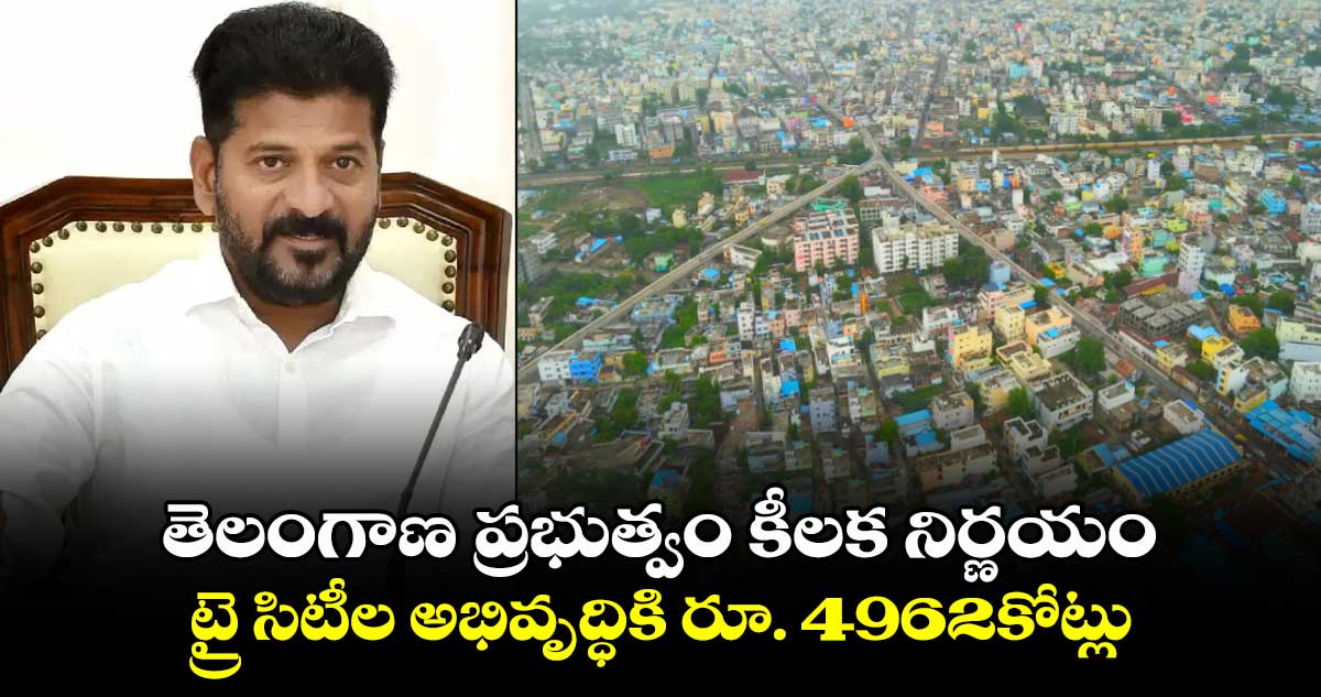 తెలంగాణ ప్రభుత్వం కీలక నిర్ణయం..ట్రై సిటీల అభివృద్ధికి  రూ. 4962కోట్లు 