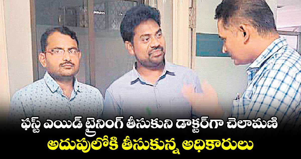 ఫస్ట్ ఎయిడ్ ట్రైనింగ్ తీసుకుని డాక్టర్‌‌‌‌‌‌‌‌గా చెలామణి .. అదుపులోకి తీసుకున్న అధికారులు