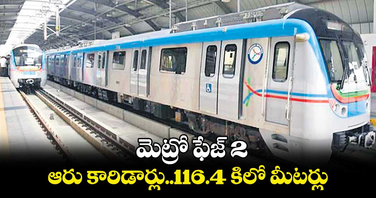 మెట్రో ఫేజ్ 2: ఆరు కారిడార్లు..116.4 కిలో మీటర్లు