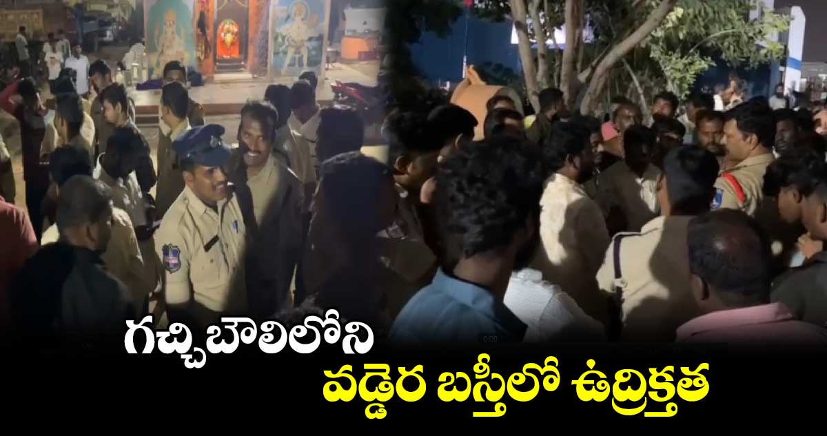 గచ్చిబౌలిలోని వడ్డెర బస్తీలో ఉద్రిక్తత 