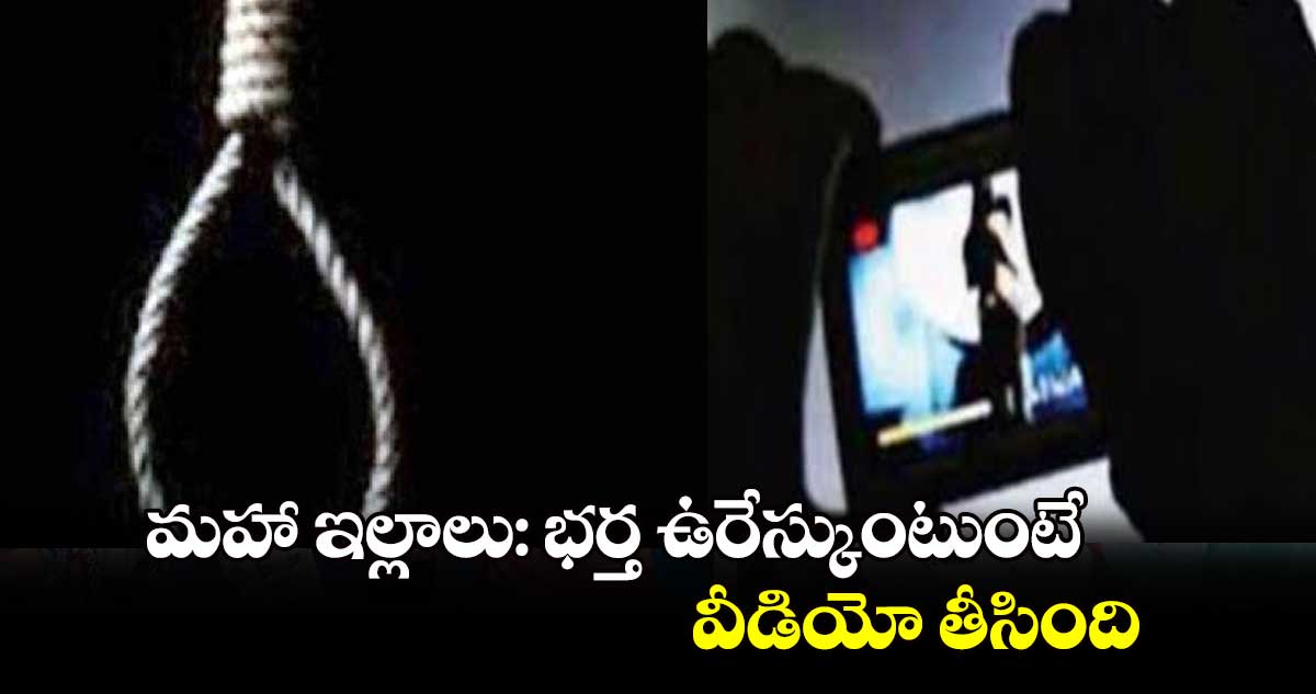 మహా ఇల్లాలు: భర్త ఉరేస్కుంటుంటే.. వీడియో తీసింది