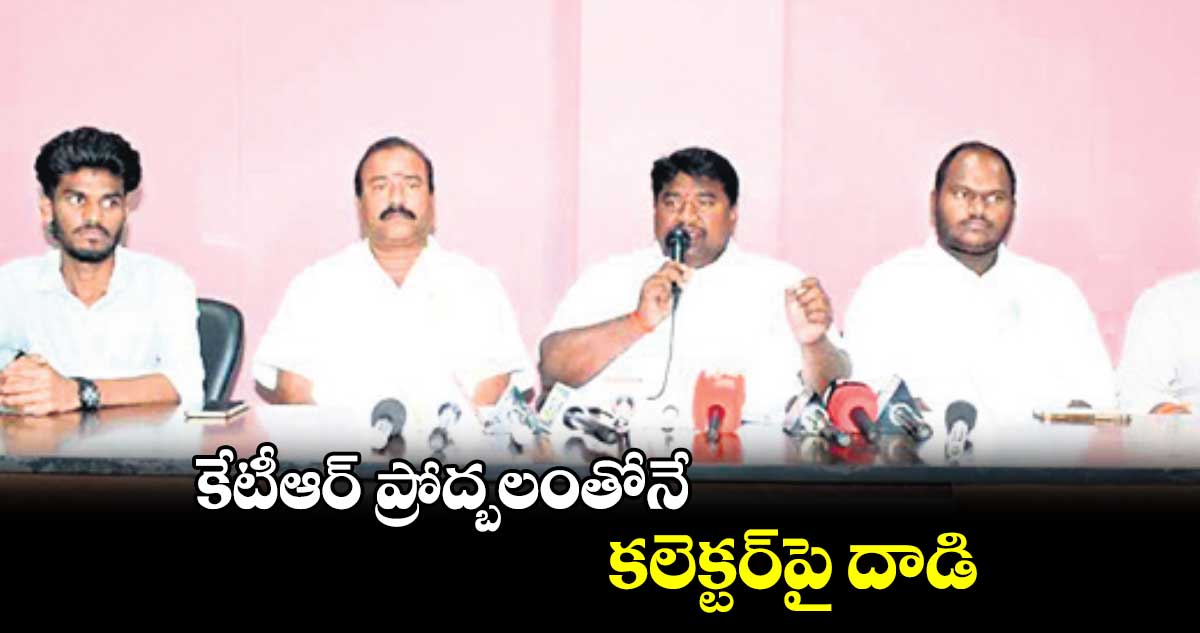 కేటీఆర్ ప్రోద్బలంతోనే కలెక్టర్పై దాడి