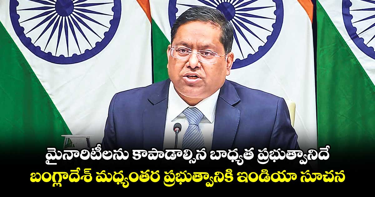 మైనారిటీలను కాపాడాల్సిన బాధ్యత ప్రభుత్వానిదే.. బంగ్లాదేశ్ మధ్యంతర ప్రభుత్వానికి ఇండియా సూచన