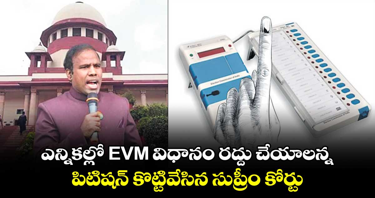 ఎన్నికల్లో EVM విధానం రద్దు చేయాలన్న పిటిషన్ కొట్టివేసిన సుప్రీం కోర్టు