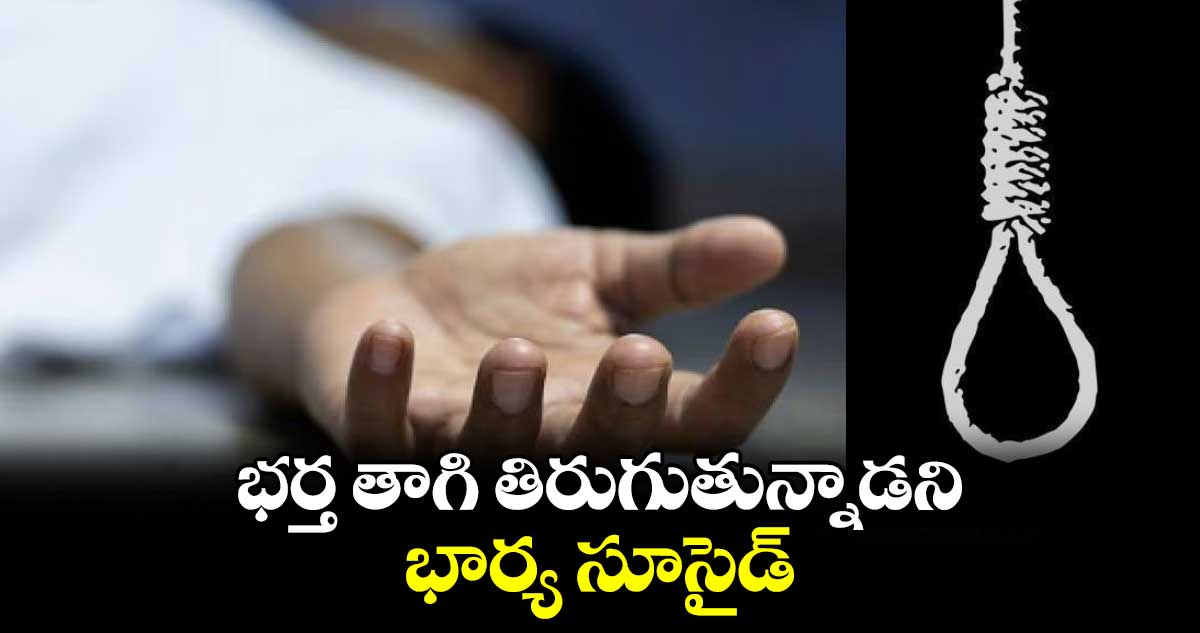 భర్త తాగి తిరుగుతున్నాడని..భార్య  సూసైడ్