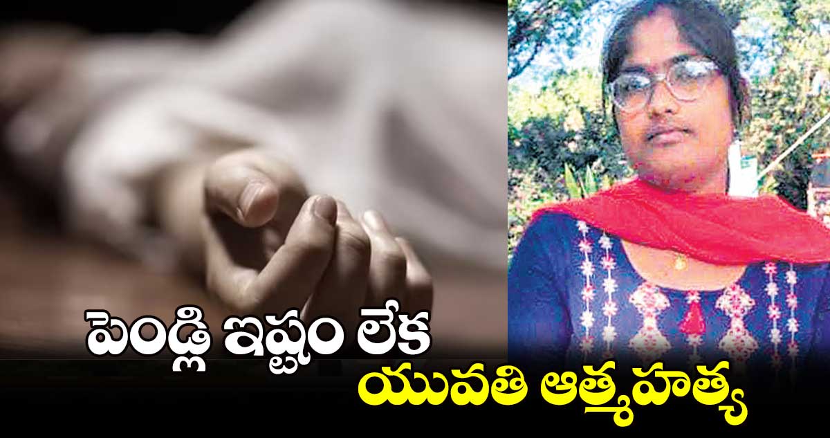 పెండ్లి ఇష్టం లేక యువతి ఆత్మహత్య