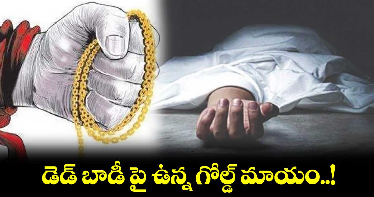 డెడ్ బాడీ పై ఉన్న గోల్డ్ మాయం..!