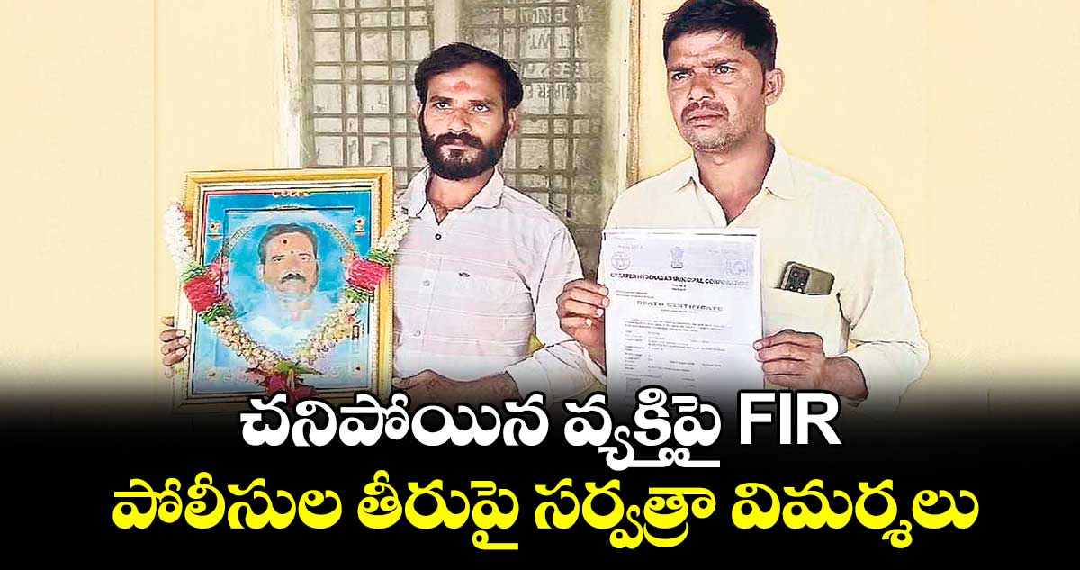 చనిపోయిన వ్యక్తిపై FIR.. పోలీసుల తీరుపై సర్వత్రా విమర్శలు