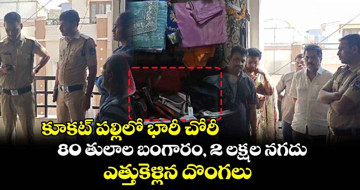 కూకట్ పల్లిలో భారీ చోరీ..  80 తులాల బంగారం, 2 లక్షల నగదు ఎత్తుకెళ్లిన దొంగలు