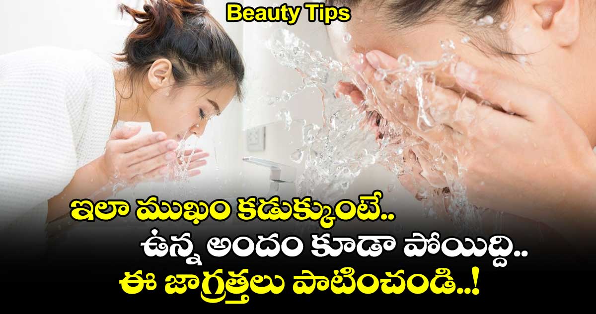 Beauty Tips : ఇలా ముఖం కడుక్కుంటే.. ఉన్న అందం కూడా పోయిద్ది.. ఈ జాగ్రత్తలు పాటించండి..!